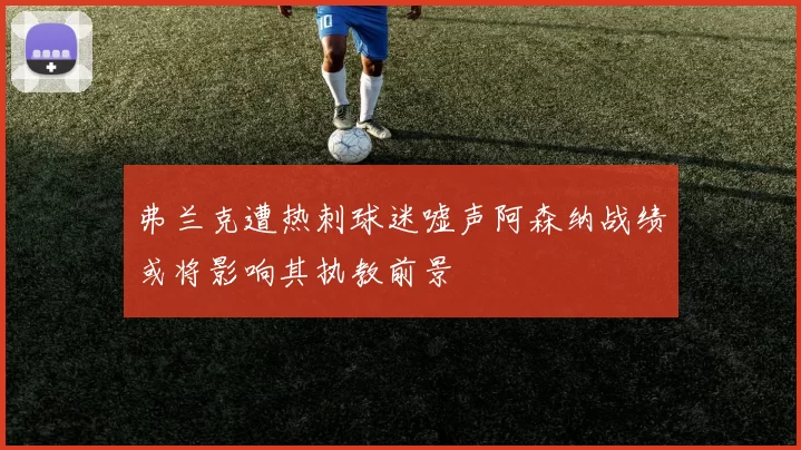 弗兰克遭热刺球迷嘘声阿森纳战绩或将影响其执教前景