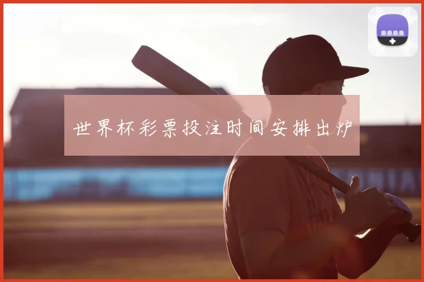 世界杯彩票投注时间安排出炉