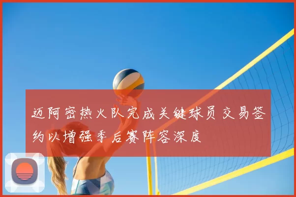 迈阿密热火队完成关键球员交易签约以增强季后赛阵容深度