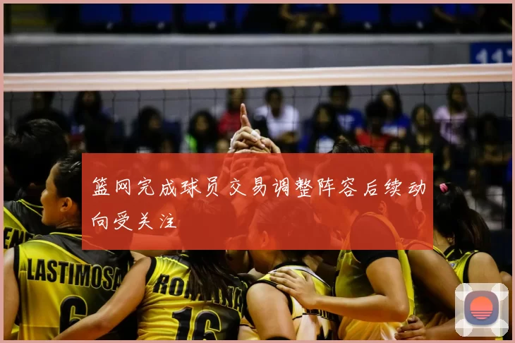 篮网完成球员交易调整阵容后续动向受关注