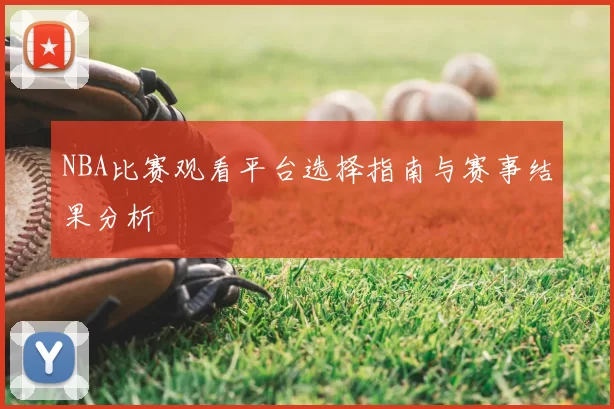 NBA比赛观看平台选择指南与赛事结果分析