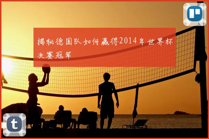 揭秘德国队如何赢得2014年世界杯决赛冠军